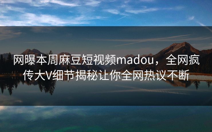 网曝本周麻豆短视频madou,全网疯传大V细节揭秘让你全网热议不断 网曝本周麻豆短视频madou,全网疯传大V细节揭秘让你全网热议不断