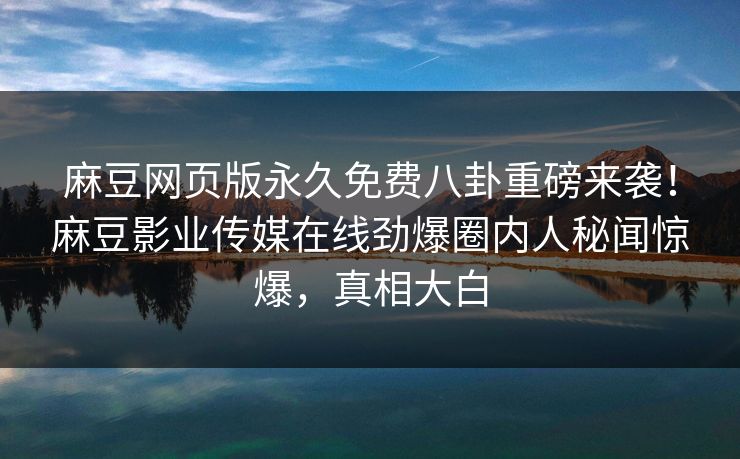 麻豆网页版永久免费八卦重磅来袭！麻豆影业传媒在线劲爆圈内人秘闻惊爆，真相大白