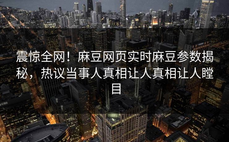 震惊全网！麻豆网页实时麻豆参数揭秘，热议当事人真相让人真相让人瞠目