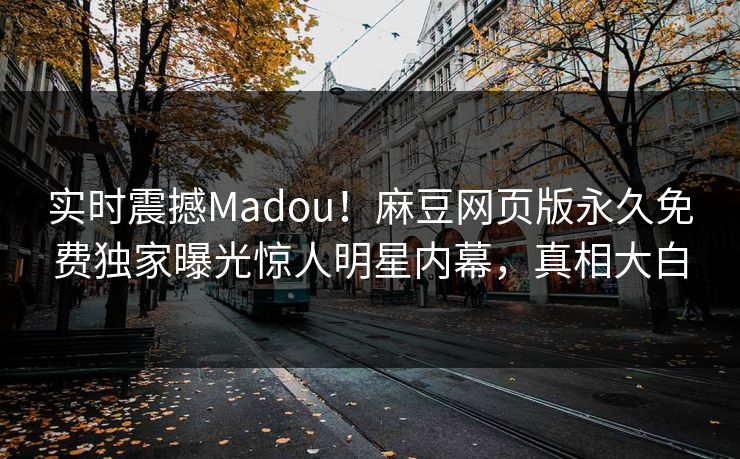 实时震撼Madou!麻豆网页版永久免费独家曝光惊人明星内幕,真相大白 实时震撼Madou!麻豆网页版永久免费独家曝光惊人明星内幕,真相大白