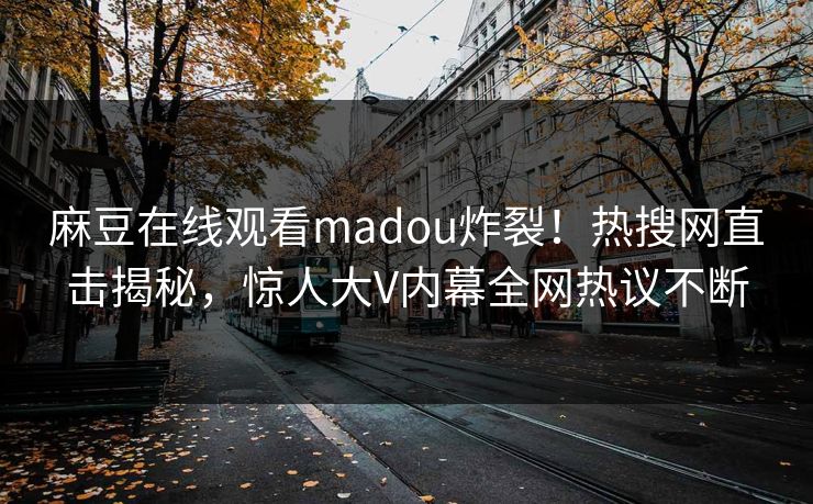 麻豆在线观看madou炸裂！热搜网直击揭秘，惊人大V内幕全网热议不断