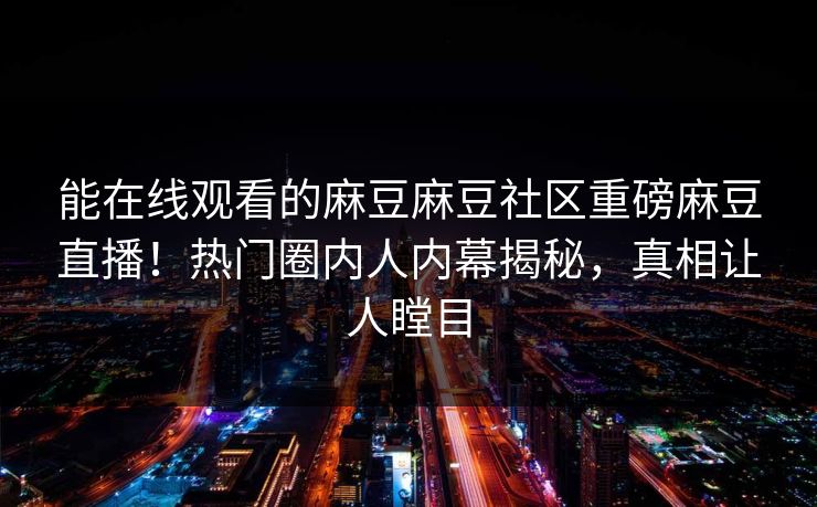 能在线观看的麻豆麻豆社区重磅麻豆直播！热门圈内人内幕揭秘，真相让人瞠目