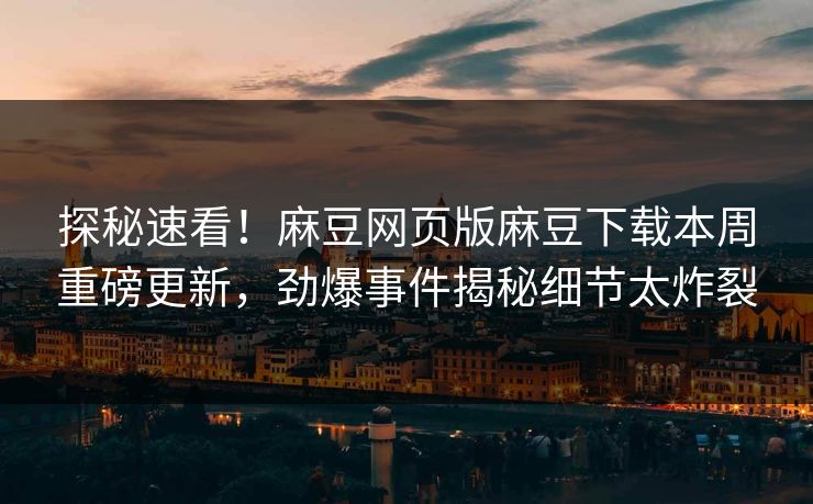 探秘速看！麻豆网页版麻豆下载本周重磅更新，劲爆事件揭秘细节太炸裂