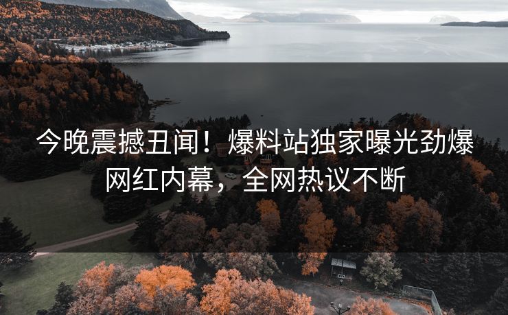 今晚震撼丑闻！爆料站独家曝光劲爆网红内幕，全网热议不断