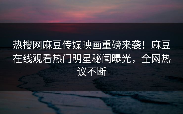 热搜网麻豆传媒映画重磅来袭！麻豆在线观看热门明星秘闻曝光，全网热议不断