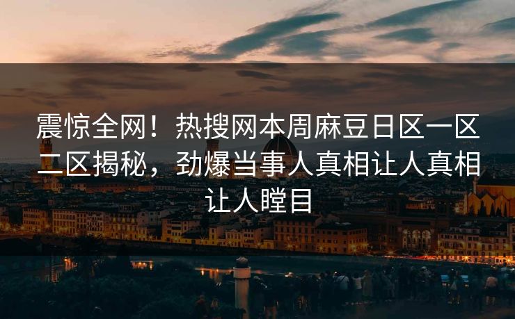 震惊全网！热搜网本周麻豆日区一区二区揭秘，劲爆当事人真相让人真相让人瞠目