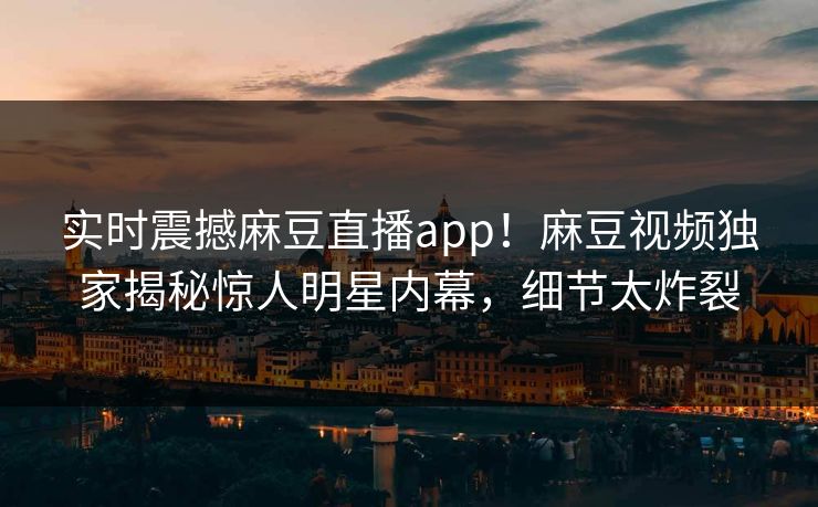 实时震撼麻豆直播app！麻豆视频独家揭秘惊人明星内幕，细节太炸裂