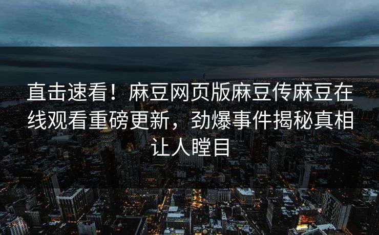 直击速看！麻豆网页版麻豆传麻豆在线观看重磅更新，劲爆事件揭秘真相让人瞠目
