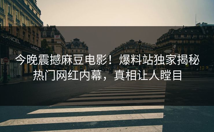今晚震撼麻豆电影！爆料站独家揭秘热门网红内幕，真相让人瞠目