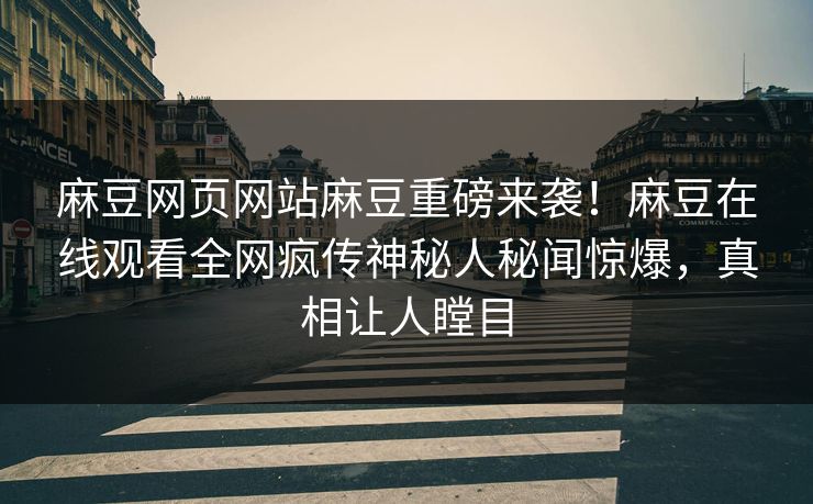 麻豆网页网站麻豆重磅来袭！麻豆在线观看全网疯传神秘人秘闻惊爆，真相让人瞠目