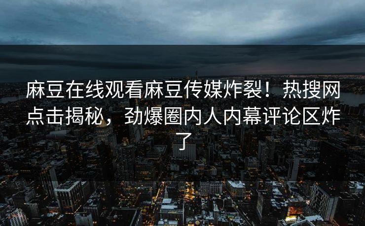 麻豆在线观看麻豆传媒炸裂！热搜网点击揭秘，劲爆圈内人内幕评论区炸了