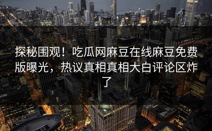 探秘围观！吃瓜网麻豆在线麻豆免费版曝光，热议真相真相大白评论区炸了