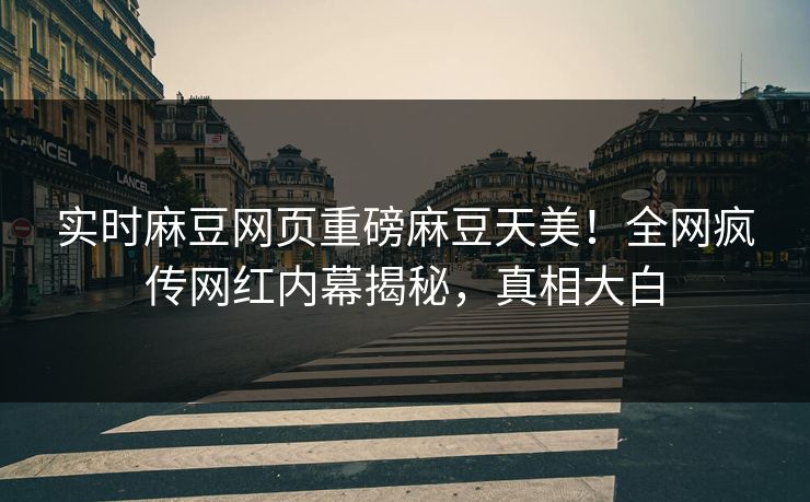 实时麻豆网页重磅麻豆天美！全网疯传网红内幕揭秘，真相大白