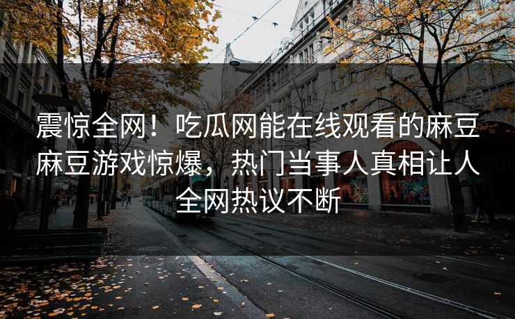 震惊全网！吃瓜网能在线观看的麻豆麻豆游戏惊爆，热门当事人真相让人全网热议不断