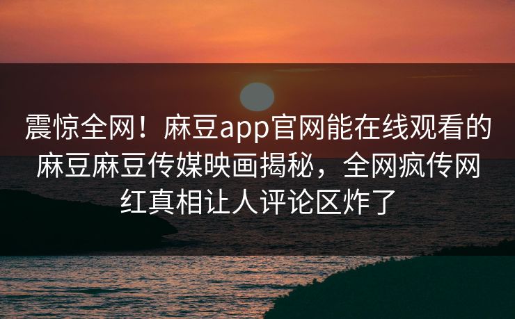 震惊全网！麻豆app官网能在线观看的麻豆麻豆传媒映画揭秘，全网疯传网红真相让人评论区炸了