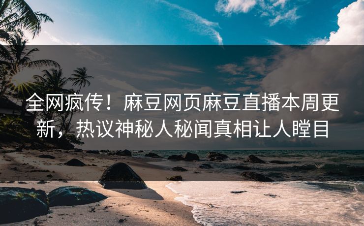 全网疯传！麻豆网页麻豆直播本周更新，热议神秘人秘闻真相让人瞠目