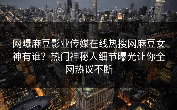 网曝麻豆影业传媒在线热搜网麻豆女神有谁？热门神秘人细节曝光让你全网热议不断