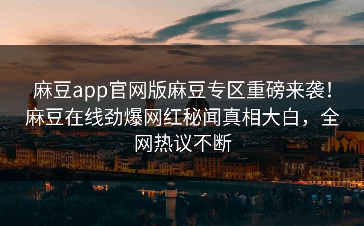 麻豆app官网版麻豆专区重磅来袭！麻豆在线劲爆网红秘闻真相大白，全网热议不断