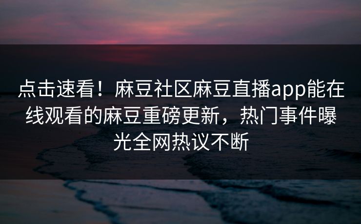 点击速看！麻豆社区麻豆直播app能在线观看的麻豆重磅更新，热门事件曝光全网热议不断