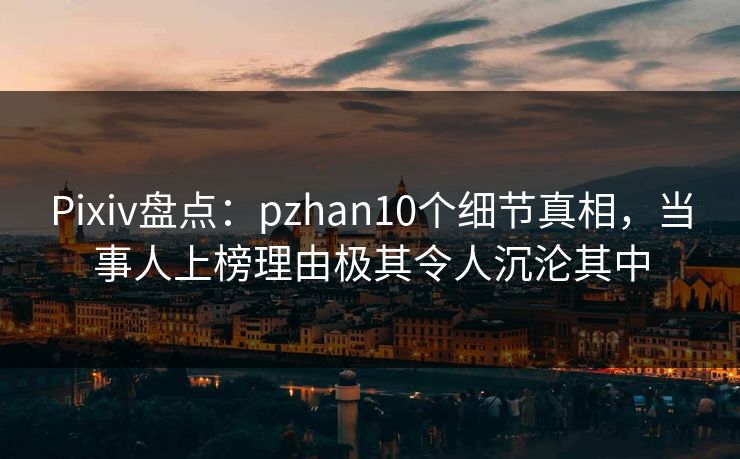 Pixiv盘点:pzhan10个细节真相,当事人上榜理由极其令人沉沦其中 Pixiv盘点:pzhan10个细节真相,当事人上榜理由极其令人沉沦其中