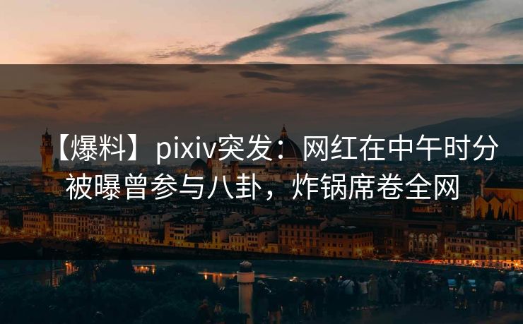 【爆料】pixiv突发:网红在中午时分被曝曾参与八卦,炸锅席卷全网 【爆料】pixiv突发:网红在中午时分被曝曾参与八卦,炸锅席卷全网