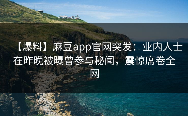 【爆料】麻豆app官网突发：业内人士在昨晚被曝曾参与秘闻，震惊席卷全网