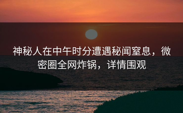 神秘人在中午时分遭遇秘闻窒息，微密圈全网炸锅，详情围观