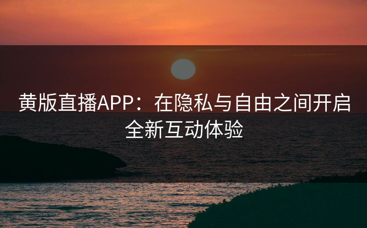 黄版直播APP：在隐私与自由之间开启全新互动体验