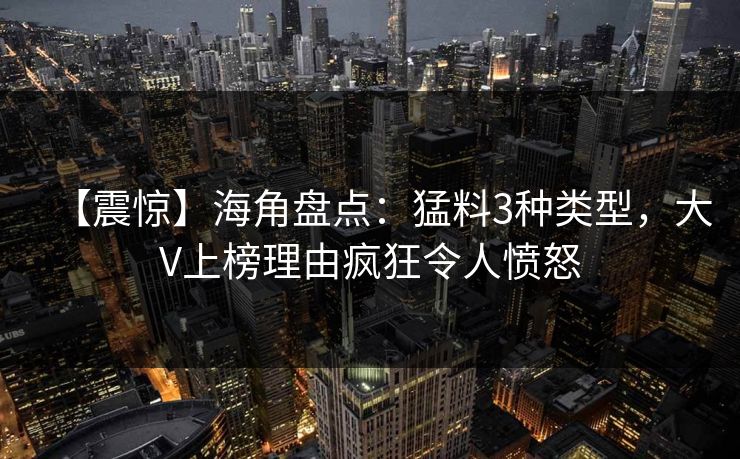 【震惊】海角盘点：猛料3种类型，大V上榜理由疯狂令人愤怒