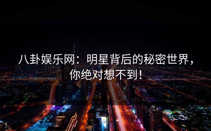 八卦娱乐网：明星背后的秘密世界，你绝对想不到！