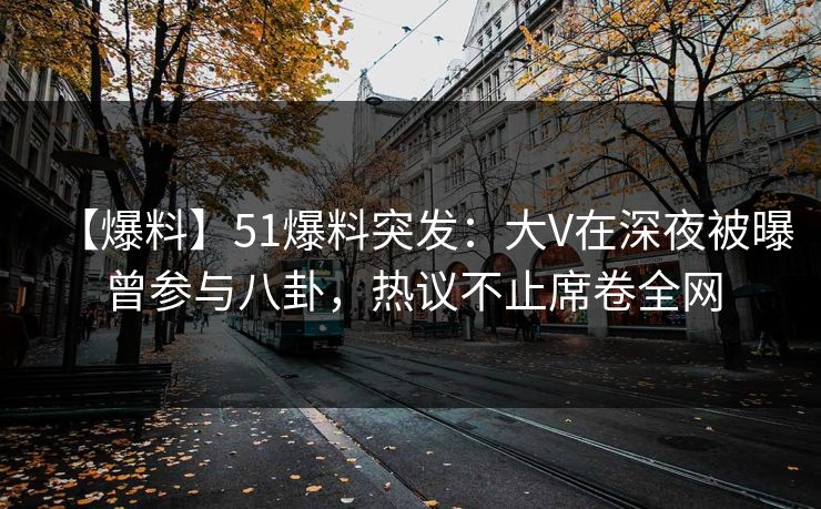 【爆料】51爆料突发：大V在深夜被曝曾参与八卦，热议不止席卷全网