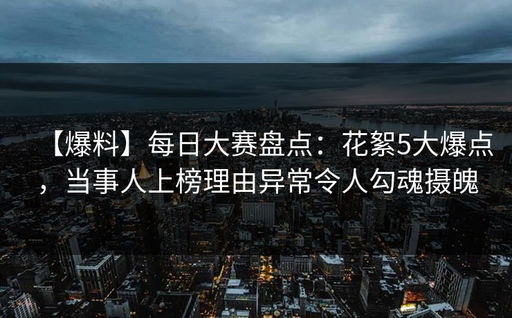 【爆料】每日大赛盘点:花絮5大爆点,当事人上榜理由异常令人勾魂摄魄 【爆料】每日大赛盘点:花絮5大爆点,当事人上榜理由异常令人勾魂摄魄