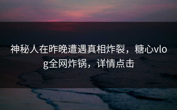 神秘人在昨晚遭遇真相炸裂，糖心vlog全网炸锅，详情点击