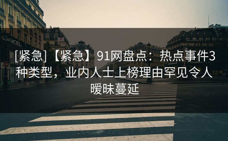 [紧急]【紧急】91网盘点：热点事件3种类型，业内人士上榜理由罕见令人暧昧蔓延
