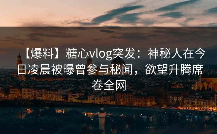 【爆料】糖心vlog突发：神秘人在今日凌晨被曝曾参与秘闻，欲望升腾席卷全网