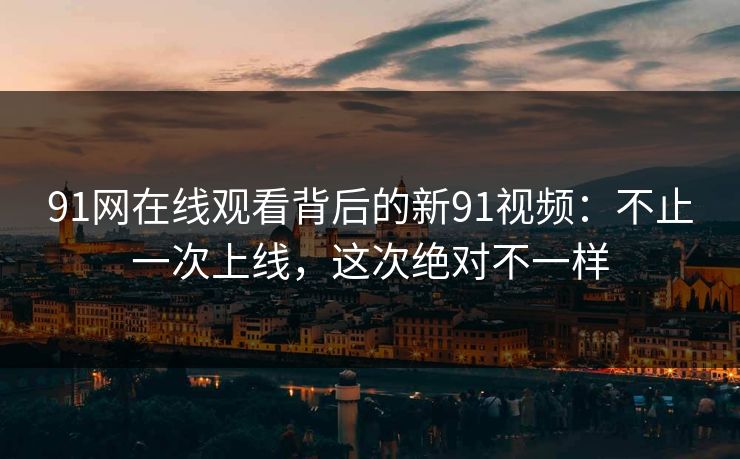 91网在线观看背后的新91视频：不止一次上线，这次绝对不一样