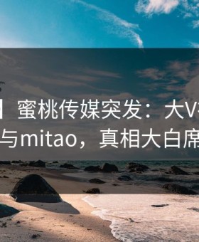 【爆料】蜜桃传媒突发：大V在昨晚被曝曾参与mitao，真相大白席卷全网