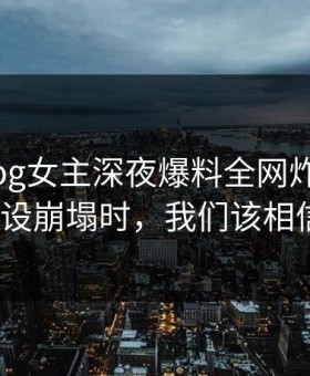 糖心Vlog女主深夜爆料全网炸锅：当甜蜜人设崩塌时，我们该相信什么？