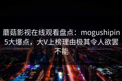 蘑菇影视在线观看盘点：mogushipin5大爆点，大V上榜理由极其令人欲罢不能