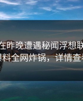 主持人在昨晚遭遇秘闻浮想联翩，51爆料全网炸锅，详情查看