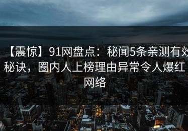 【震惊】91网盘点：秘闻5条亲测有效秘诀，圈内人上榜理由异常令人爆红网络