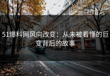51爆料网风向改变：从未被看懂的巨变背后的故事