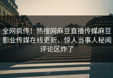 全网疯传！热搜网麻豆直播传媒麻豆影业传媒在线更新，惊人当事人秘闻评论区炸了