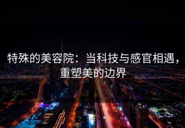 特殊的美容院：当科技与感官相遇，重塑美的边界