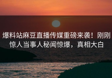 爆料站麻豆直播传媒重磅来袭！刚刚惊人当事人秘闻惊爆，真相大白