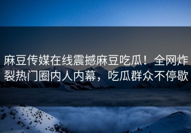 麻豆传媒在线震撼麻豆吃瓜！全网炸裂热门圈内人内幕，吃瓜群众不停歇