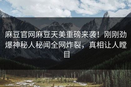 麻豆官网麻豆天美重磅来袭！刚刚劲爆神秘人秘闻全网炸裂，真相让人瞠目