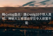 糖心vlog盘点：唐心volg10个惊人真相，神秘人上榜理由罕见令人欲罢不能