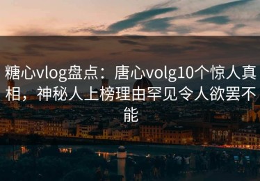 糖心vlog盘点：唐心volg10个惊人真相，神秘人上榜理由罕见令人欲罢不能