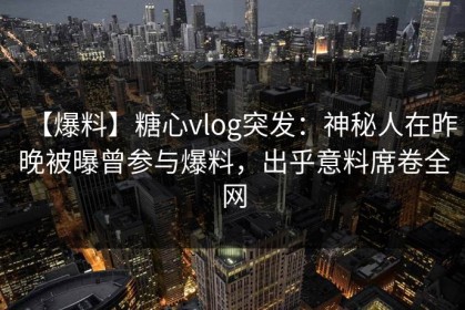 【爆料】糖心vlog突发：神秘人在昨晚被曝曾参与爆料，出乎意料席卷全网